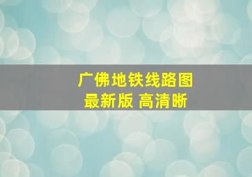 广佛地铁线路图最新版 高清晰